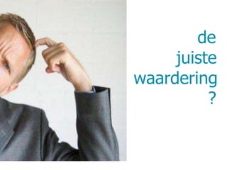 de 
juiste 
waardering 
? 
 