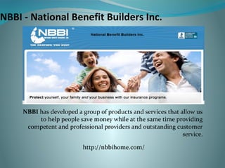 NBBI - National Benefit Builders Inc. 
NBBI has developed a group of products and services that allow us 
to help people save money while at the same time providing 
competent and professional providers and outstanding customer 
service. 
http://nbbihome.com/ 
 