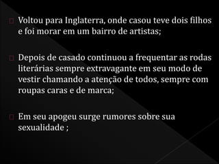 Voltou para Inglaterra, onde casou teve dois filhos 
e foi morar em um bairro de artistas; 
Depois de casado continuou a frequentar as rodas 
literárias sempre extravagante em seu modo de 
vestir chamando a atenção de todos, sempre com 
roupas caras e de marca; 
Em seu apogeu surge rumores sobre sua 
sexualidade ; 
 