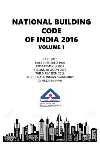 NATIONAL BUILDING
CODE
OF INDIA 2016
VOLUME 1
SP 7 : 2016
FIRST PUBLISHED 1970
FIRST REVISION 1983
SECOND REVISION 2005
THIRD REVISION 2016
© BUREAU OF INDIAN STANDARDS
ICS 01.120; 91.040.01
 
