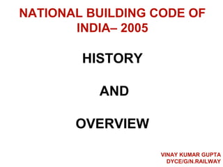 NATIONAL BUILDING CODE OF
INDIA– 2005
HISTORY
AND
OVERVIEW
VINAY KUMAR GUPTA
DYCE/G/N.RAILWAY
 