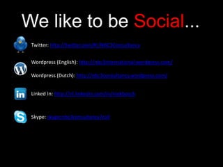We like to be Social...
Twitter: http://twitter.com/#!/NBC3Consultancy
Wordpress (English): http://nbc3international.wordpress.com/
Wordpress (Dutch): http://nbc3consultancy.wordpress.com/
Skype: skype:nbc3consultancy?call
Linked In: http://nl.linkedin.com/in/niekbosch
 