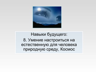 Навыки будущего:
8. Умение настроиться на
естественную для человека
природную среду, Космос
 