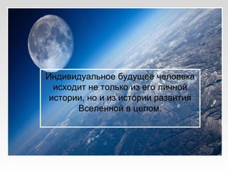 Индивидуальное будущее человека
исходит не только из его личной
истории, но и из истории развития
Вселенной в целом.
 