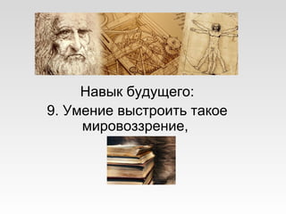 Навык будущего:
9. Умение выстроить такое
мировоззрение,
 