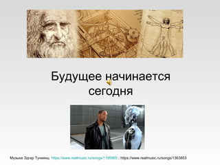 Будущее начинается
сегодня
Музыка Эдгар Туниянц https://www.realmusic.ru/songs/1195965 ; https://www.realmusic.ru/songs/1363853
 