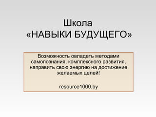 Возможность овладеть методами
самопознания, комплексного развития,
направить свою энергию на достижение
желаемых целей!
resource1000.by
Школа
«НАВЫКИ БУДУЩЕГО»
 