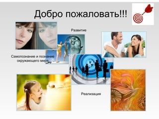 Добро пожаловать!!!
Самопознание и познание
окружающего мира
Реализация
Развитие
 