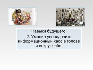 Навыки будущего:
2. Умение упорядочить
информационный хаос в голове
и вокруг себя
 