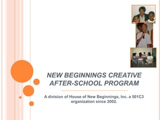 NEW BEGINNINGS CREATIVE
  AFTER-SCHOOL PROGRAM
A division of House of New Beginnings, Inc. a 501C3
               organization since 2002.
 