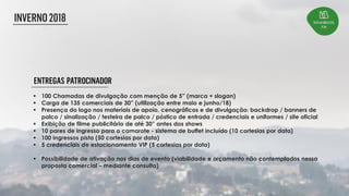  100 Chamadas de divulgação com menção de 5” (marca + slogan)
 Carga de 135 comerciais de 30” (utilização entre maio e junho/18)
 Presença do logo nos materiais de apoio, cenográficos e de divulgação: backdrop / banners de
palco / sinalização / testeira de palco / póstico de entrada / credenciais e uniformes / site oficial
 Exibição de filme publicitário de até 30” antes dos shows
 10 pares de ingresso para o camarote - sistema de buffet incluído (10 cortesias por data)
 100 ingressos pista (50 cortesias por data)
 5 credenciais de estacionamento VIP (5 cortesias por data)
 Possibilidade de ativação nos dias de evento (viabilidade e orçamento não contemplados nessa
proposta comercial – mediante consulta)
 