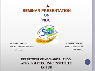 A
SEMINAR PRESENTATION
ON
“NBC’’
SUBMITTED TO: SUBMITTED BY:
MR. HITESH MARIWALA ASHUTOSH SINGH
(H.O.D) 13APIME033
DEPARTMENT OF MECHANICAL ENGG.
APEX POLYTECHNIC INSTITUTE
JAIPUR
 