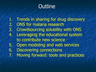 Outline Trends in sharing for drug discovery ONS for malaria research Crowdsourcing solubility with ONS Leveraging the educational system to contribute new science Open modeling and web services Discovering connections Moving forward: tools and practices 