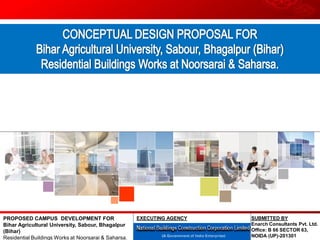 PROPOSED CAMPUS DEVELOPMENT FOR
Bihar Agricultural University, Sabour, Bhagalpur
(Bihar)
Residential Buildings Works at Noorsarai & Saharsa.
SUBMITTED BY
Enarch Consultants Pvt. Ltd.
Office: B 66 SECTOR 63,
NOIDA (UP)-201301
EXECUTING AGENCY
 
