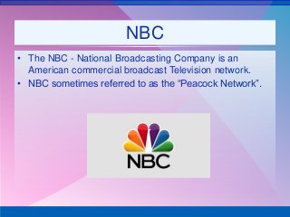 NBC
• The NBC - National Broadcasting Company is an
American commercial broadcast Television network.
• NBC sometimes referred to as the “Peacock Network”.
 