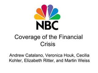Coverage of the Financial Crisis Andrew Catalano, Veronica Houk, Cecilia Kohler, Elizabeth Ritter, and Martin Weiss 