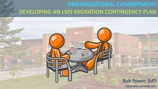 ORGANIZATIONAL COMMITMENT
DEVELOPING AN LMS MIGRATION CONTINGENCY PLAN
Rob Power, EdD
robpower.weebly.com
 