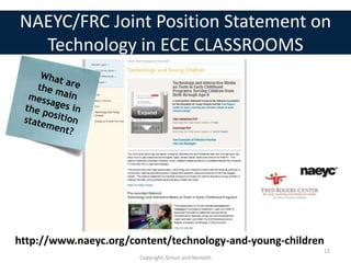 NAEYC/FRC Joint Position Statement on
  Technology in ECE CLASSROOMS




http://www.naeyc.org/content/technology-and-young-children
                                                         12
                       Copyright, Simon and Nemeth
 