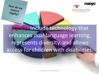 Equity: Include technology that
 enhances dual language learning,
  represents diversity, and allows
access for children with disabilities.


              Copyright, Simon and Nemeth   25
 