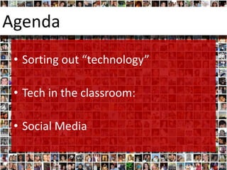 Agenda
 • Sorting out “technology”

 • Tech in the classroom:

 • Social Media
 