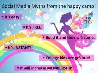 Social Media Myths from the happy camp!
 It’s easy!

                It’s FREE!

                               Build it and they will come.

   It’s INSTANT!

                               College kids are gr8 at it!

          It will increase MEMBERSHIP!                       36
 