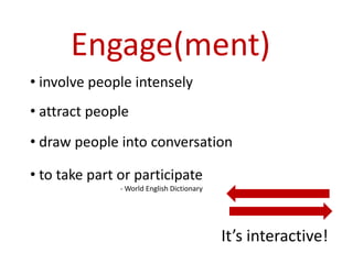 Engage(ment)
• involve people intensely
• attract people
• draw people into conversation

• to take part or participate
               - World English Dictionary




                                            It’s interactive!
 