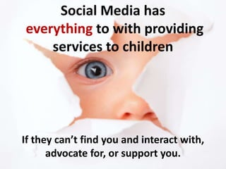 Social Media has
everything to with providing
    services to children




If they can’t find you and interact with,
      advocate for, or support you.
 