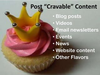 Post “Cravable” Content
       • Blog posts
       • Videos
       • Email newsletters
       • Events
       • News
       • Website content
       • Other Flavors
 