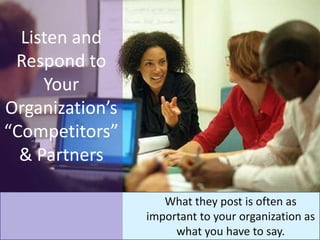 Listen and
 Respond to
     Your
Organization’s
“Competitors”
  & Partners

                    What they post is often as
                 important to your organization as
                      what you have to say.
 