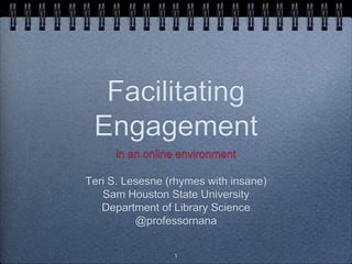 Facilitating
Engagement
in an online environment
Teri S. Lesesne (rhymes with insane)
Sam Houston State University
Department of Library Science
@professornana
1

 