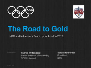 The Road to Gold
   NBC and Influencers Team Up for London 2012




Presented by:                                  Sarah Hofstetter
                Ruthie Wittenberg
                Senior Director of Marketing   President
                NBC Universal                  360i

© 2012 360i
 