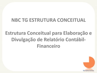 NBC TG ESTRUTURA CONCEITUAL
Estrutura Conceitual para Elaboração e
Divulgação de Relatório Contábil-
Financeiro
Ms Karla Carioca
 