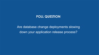 POLL QUESTION
Are database change deployments slowing
down your application release process?
 