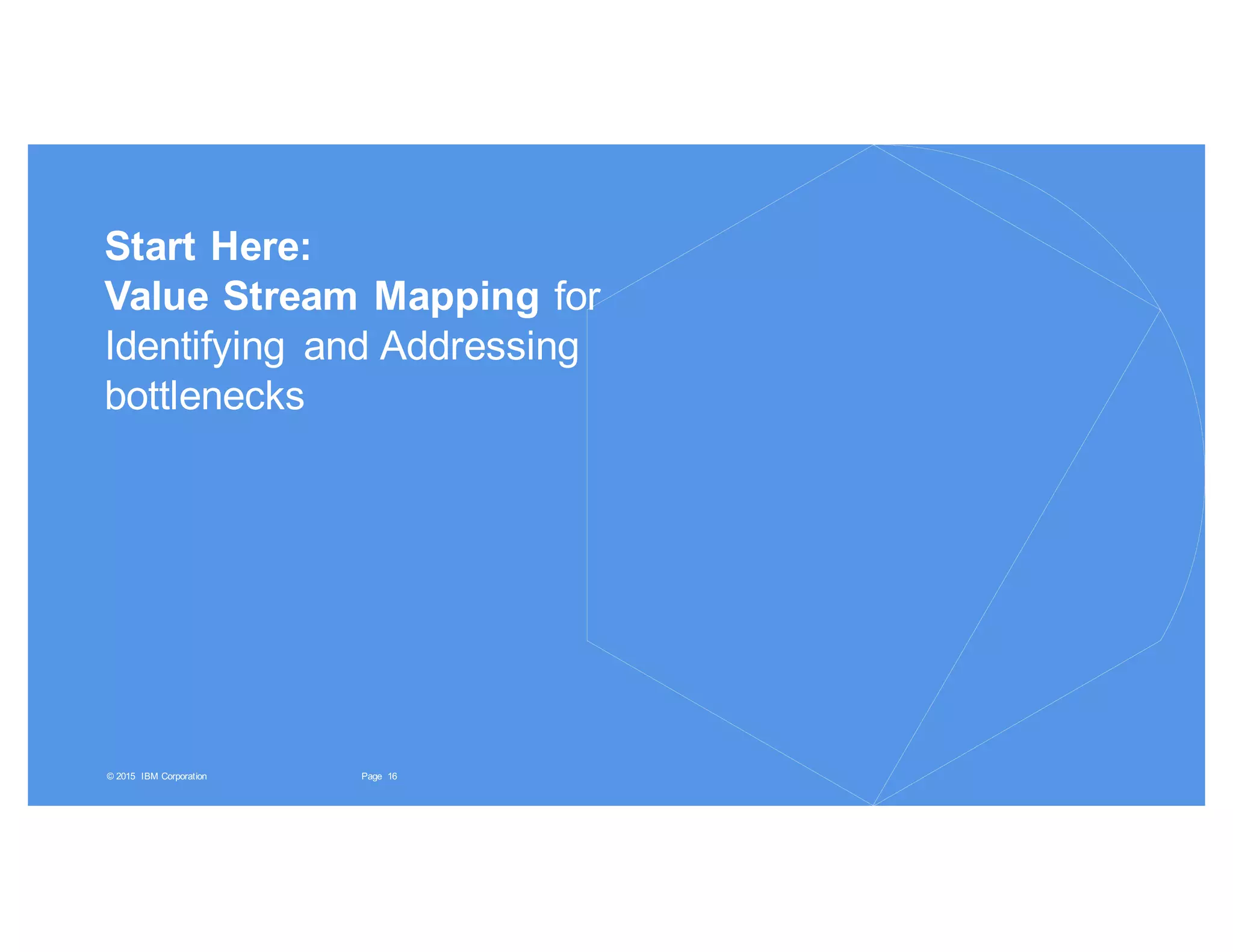 16Page© 2015 IBM Corporation
Start Here:
Value Stream Mapping for
Identifying and Addressing
bottlenecks
 
