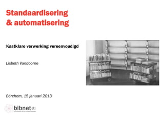 Standaardisering
& automatisering

Kastklare verwerking vereenvoudigd


Lisbeth Vandoorne




Berchem, 15 januari 2013
 