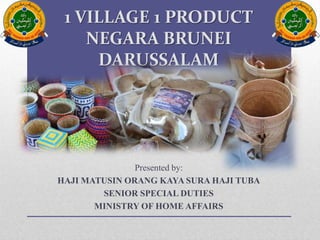 1 VILLAGE 1 PRODUCT
NEGARA BRUNEI
DARUSSALAM
Presented by:
HAJI MATUSIN ORANG KAYA SURA HAJI TUBA
SENIOR SPECIAL DUTIES
MINISTRY OF HOME AFFAIRS
 