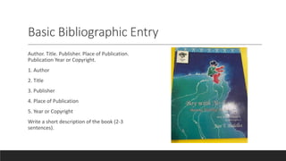 Basic Bibliographic Entry
Author. Title. Publisher. Place of Publication.
Publication Year or Copyright.
1. Author
2. Title
3. Publisher
4. Place of Publication
5. Year or Copyright
Write a short description of the book (2-3
sentences).
 