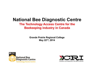 National Bee Diagnostic Centre
The Technology Access Centre for the
Beekeeping industry in Canada
Grande Prairie Regional College
May 22nd, 2014
 