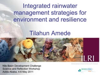 Integrated rainwater management strategies for environment and resilience Tilahun Amede Nile Basin Development Challenge Science and Reflection Workshop Addis Ababa, 4-6 May 2011 