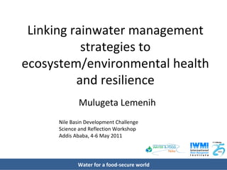 Linking rainwater management strategies to ecosystem/environmental health and resilience Mulugeta Lemenih Nile Basin Development Challenge Science and Reflection Workshop Addis Ababa, 4-6 May 2011 