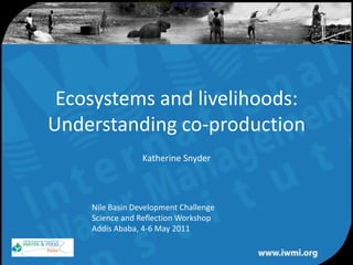 Ecosystems and livelihoods: Understanding co-production Biodiversity Conservation and the Eradication of Poverty  Science 12 November 2004: 1146-1149. Katherine Snyder Nile Basin Development ChallengeScience and Reflection WorkshopAddis Ababa, 4-6 May 2011 