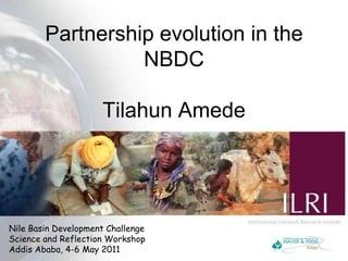 Partnership evolution in the NBDCTilahun Amede Nile Basin Development ChallengeScience and Reflection WorkshopAddis Ababa, 4-6 May 2011 