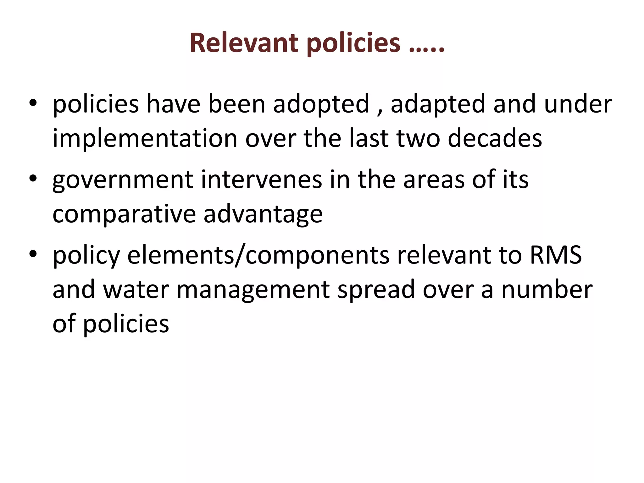 Relevant policies …..policies have been adopted , adapted and under implementation over the last two decades government intervenes in the areas of its comparative advantagepolicy elements/components relevant to RMS and water management spread over a number of policies