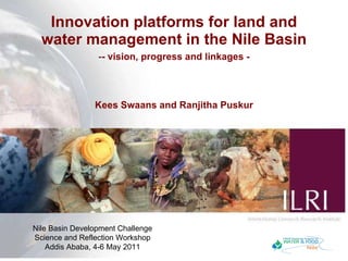 Innovation platforms for land and water management in the Nile Basin ,[object Object],[object Object],Nile Basin Development Challenge Science and Reflection Workshop Addis Ababa, 4-6 May 2011 