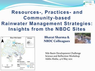 Resources-, Practices- and Community-basedRainwater Management Strategies:Insights from the NBDC Sites Bharat Sharma &  NBDC Colleagues Nile Basin Development ChallengeScience and Reflection WorkshopAddis Ababa, 4-6 May 2011 