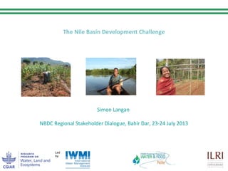 Experiences and lessons learned from The Nile Basin Development Challenge
Simon Langan
NBDC Regional Stakeholder Dialogue, Bahir Dar, 23-24 July 2013
 