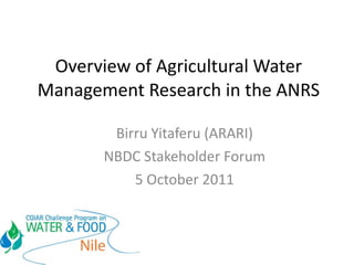 Overview of Agricultural Water Management Research in the ANRS Birru Yitaferu (ARARI) NBDC Stakeholder Forum 5 October 2011 
