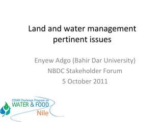 Land and water management pertinent issues Enyew Adgo (Bahir Dar University) NBDC Stakeholder Forum 5 October 2011 