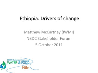 Ethiopia: Drivers of change Matthew McCartney (IWMI) NBDC Stakeholder Forum 5 October 2011 