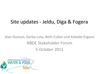 Site updates - Jeldu, Diga & Fogera  Alan Duncan, Gerba Leta, Beth Cullen and Kebebe Ergano NBDC Stakeholder Forum 5 October 2011 